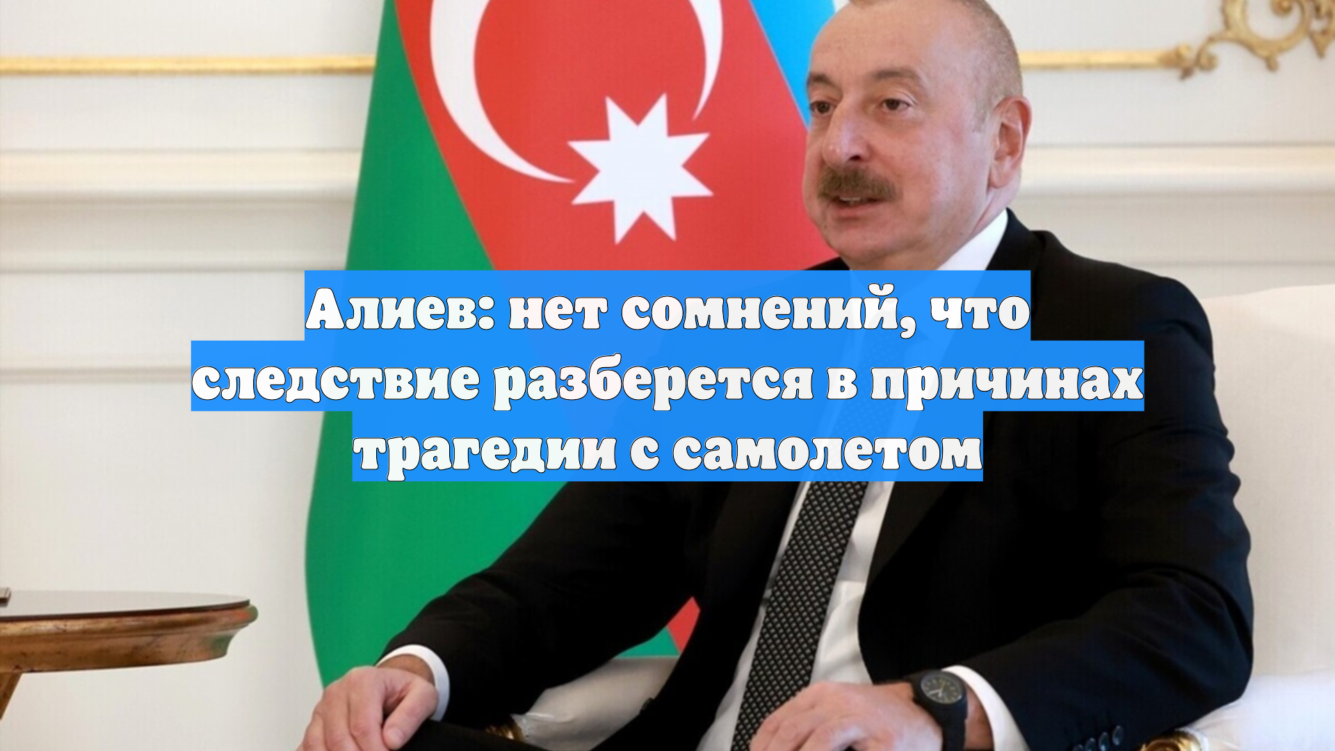 Алиев: нет сомнений, что следствие разберется в причинах трагедии с самолетом