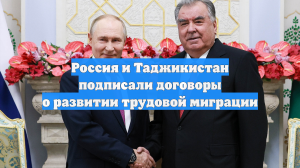 Россия и Таджикистан подписали договоры о развитии трудовой миграции