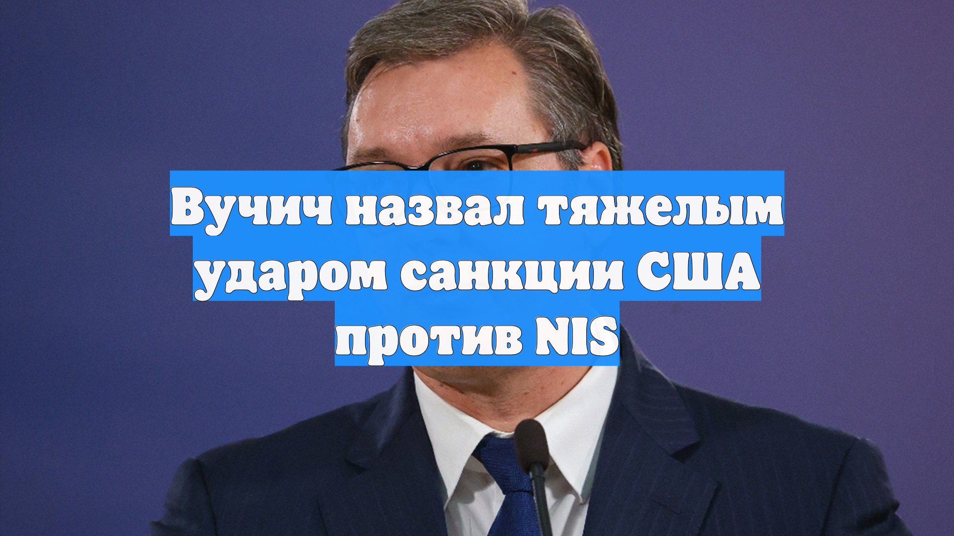 Вучич назвал тяжелым ударом санкции США против NIS