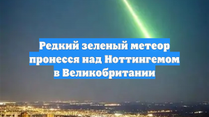 Редкий зеленый метеор пронесся над Ноттингемом в Великобритании