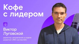 Кофе с лидером: Виктор Луговской, директор направления в отделе развития CRM-систем B2C