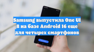 Samsung выпустила One UI 8 на базе Android 16 еще для четырех смартфонов