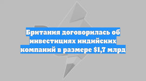 Британия договорилась об инвестициях индийских компаний в размере $1,7 млрд