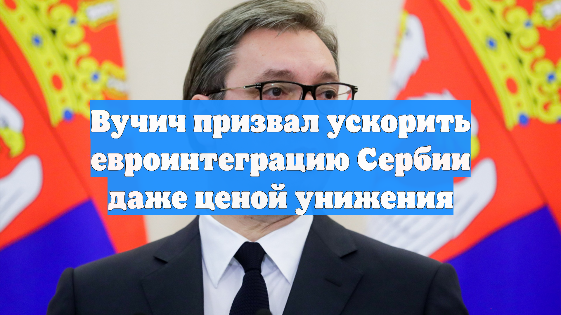 Вучич призвал ускорить евроинтеграцию Сербии даже ценой унижения