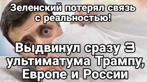 ЗЕЛЕНСКИЙ ПОТЕРЯЛ СВЯЗЬ С РЕАЛЬНОСТЬЮ!! ВЫДВИНУЛ СРАЗУ ТРИ УЛЬТИМАТУМА