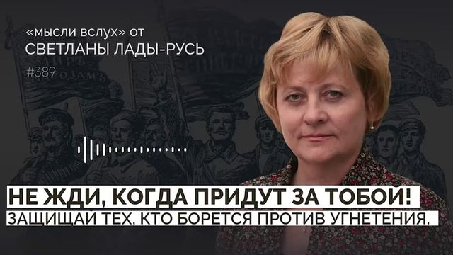 Не жди,когда придут за тобой.Защищай тех,кто борется против угнетения.Светлана Лада-Русь.
