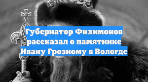 Губернатор Филимонов рассказал о памятнике Ивану Грозному в Вологде