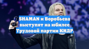 SHAMAN и Воробьева выступят на юбилее Трудовой партии КНДР