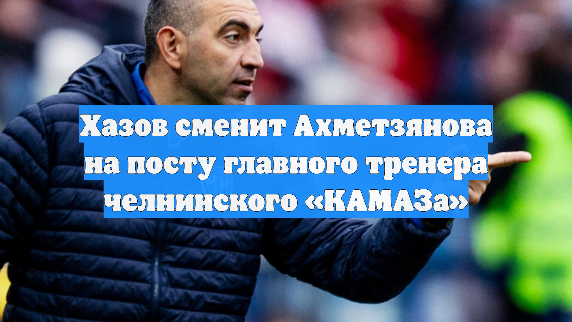 Хазов сменит Ахметзянова на посту главного тренера челнинского «КАМАЗа»