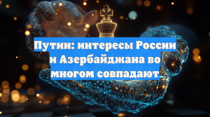 Путин: интересы России и Азербайджана во многом совпадают