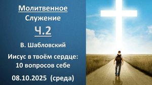 Молитвенное служение 08.10.2025 Ч.2. Иисус в твоем сердце: 10 вопросов себе. В.  Шабловский. Среда