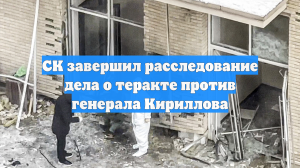 СК завершил расследование дела о теракте против генерала Кириллова