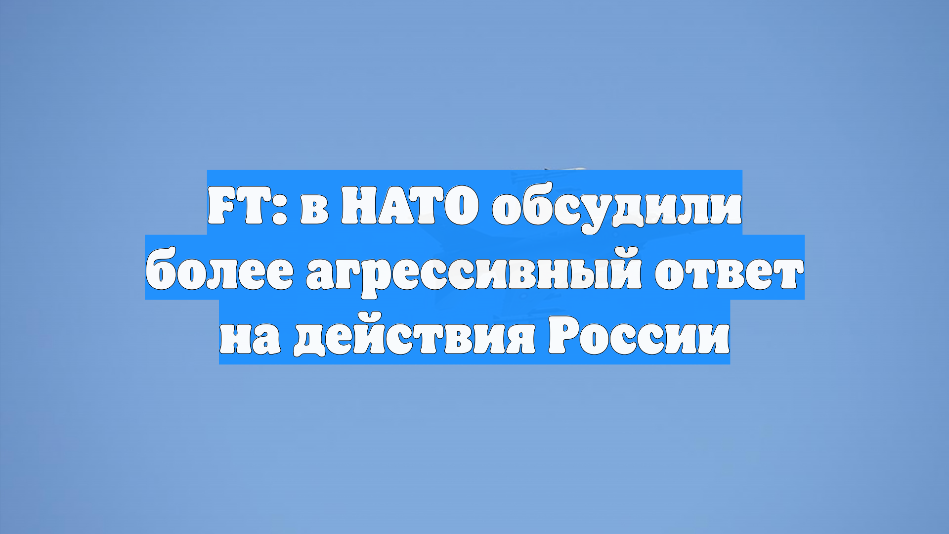 FT: в НАТО обсудили более агрессивный ответ на действия России