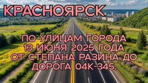 Красноярск. По улицам города. 13 июня 2025 года. От Степана Разина до Дорога 04К-345.