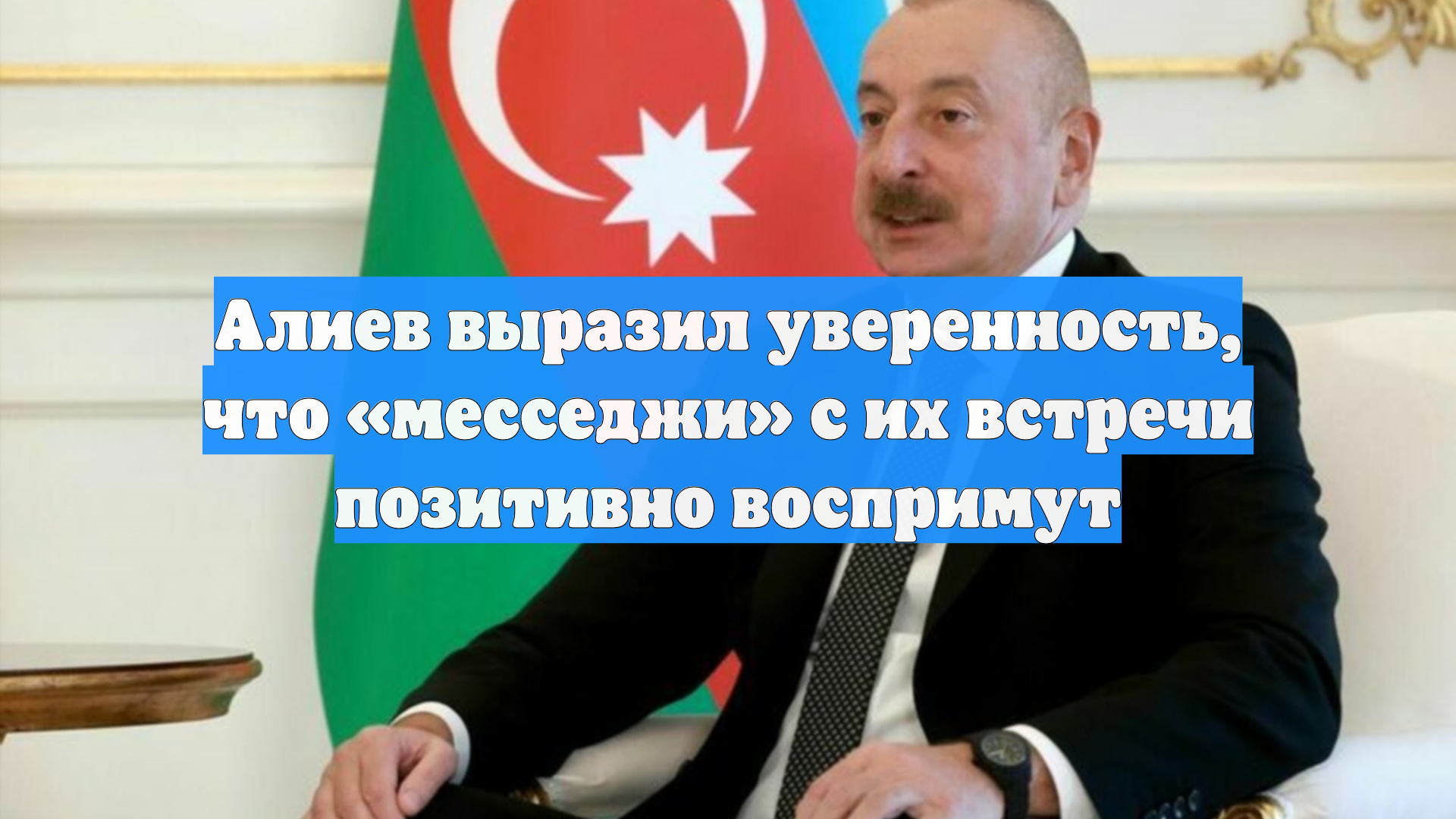 Алиев выразил уверенность, что «месседжи» с их встречи позитивно воспримут