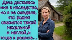 Дача досталась мне в наследство, но я не ожидала, что родня окажется такой нахальной и наглой