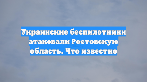 Украинские беспилотники атаковали Ростовскую область. Что известно