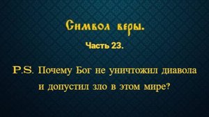 Символ веры. Часть 23. P.S. Почему Бог не уничтожил диавола и допустил зло в этом мире?