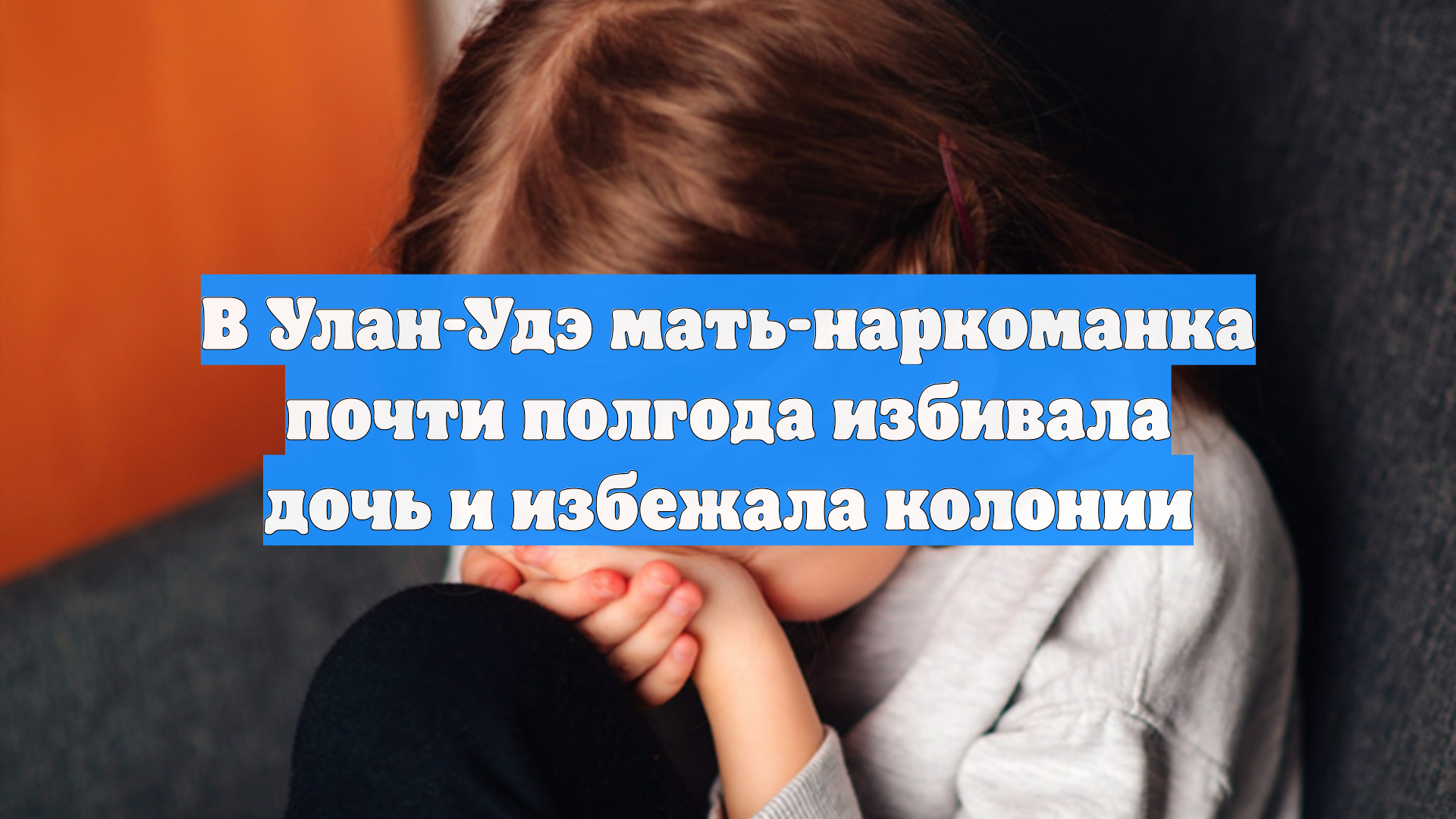 В Улан-Удэ мать-наркоманка почти полгода избивала дочь и избежала колонии