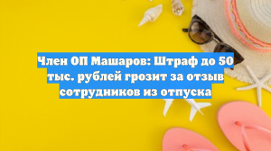 Член ОП Машаров: Штраф до 50 тыс. рублей грозит за отзыв сотрудников из отпуска