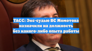 ТАСС: Экс-судью ВС Момотова назначили на должность без какого-либо опыта работы