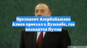 Президент Азербайджана Алиев приехал в Душанбе, где находится Путин