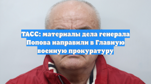 ТАСС: материалы дела генерала Попова направили в Главную военную прокуратуру