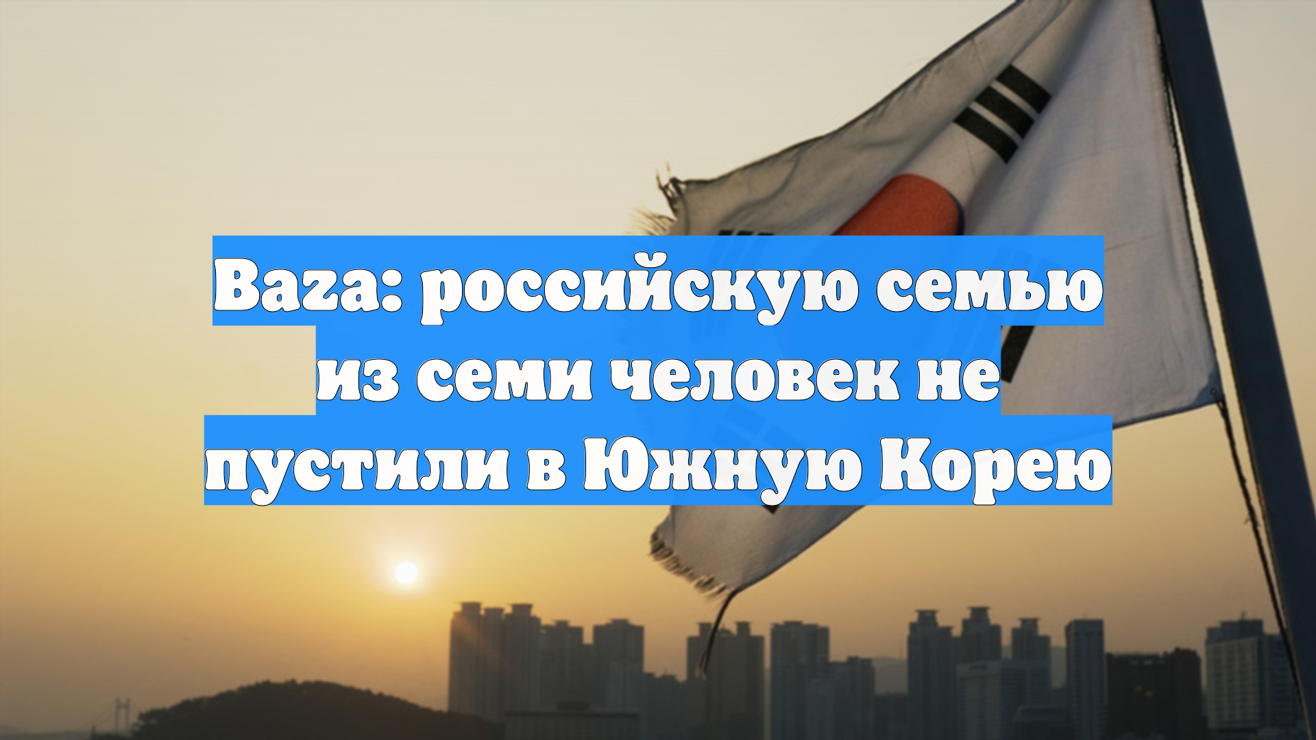 Baza: российскую семью из семи человек не пустили в Южную Корею