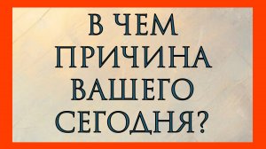 В ЧЕМ ПРИЧИНА ВАШЕГО СЕГОДНЯ?
