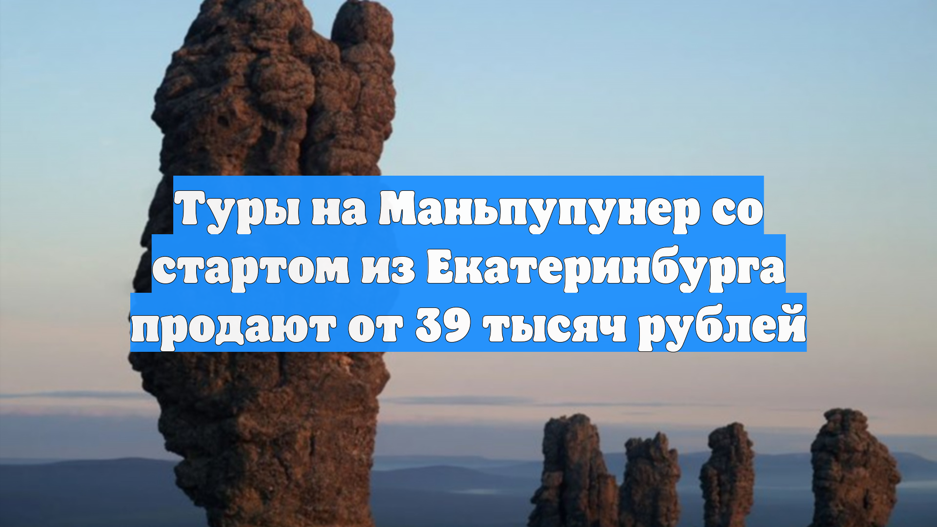 Туры на Маньпупунер со стартом из Екатеринбурга продают от 39 тысяч рублей