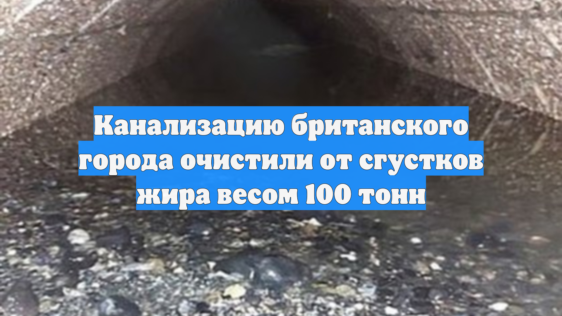 Канализацию британского города очистили от сгустков жира весом 100 тонн