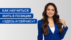 Как научиться жить в позиции "здесь и сейчас"?