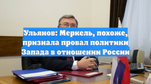 Ульянов: Меркель, похоже, признала провал политики Запада в отношении России