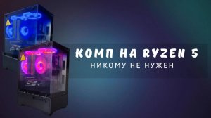 Комп на Ryzen 5 никому не нужен
