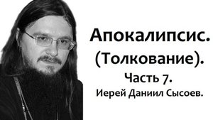 Толкование книги Апокалипсис. Часть 6. Иерей Даниил Сысоев.