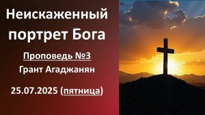 Неискаженный портрет Бога (Проповедь №3). Грант Агаджанян. 25.07.2025 - пятница