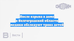 После взрыва в доме в Волгоградской области медики обследуют троих детей