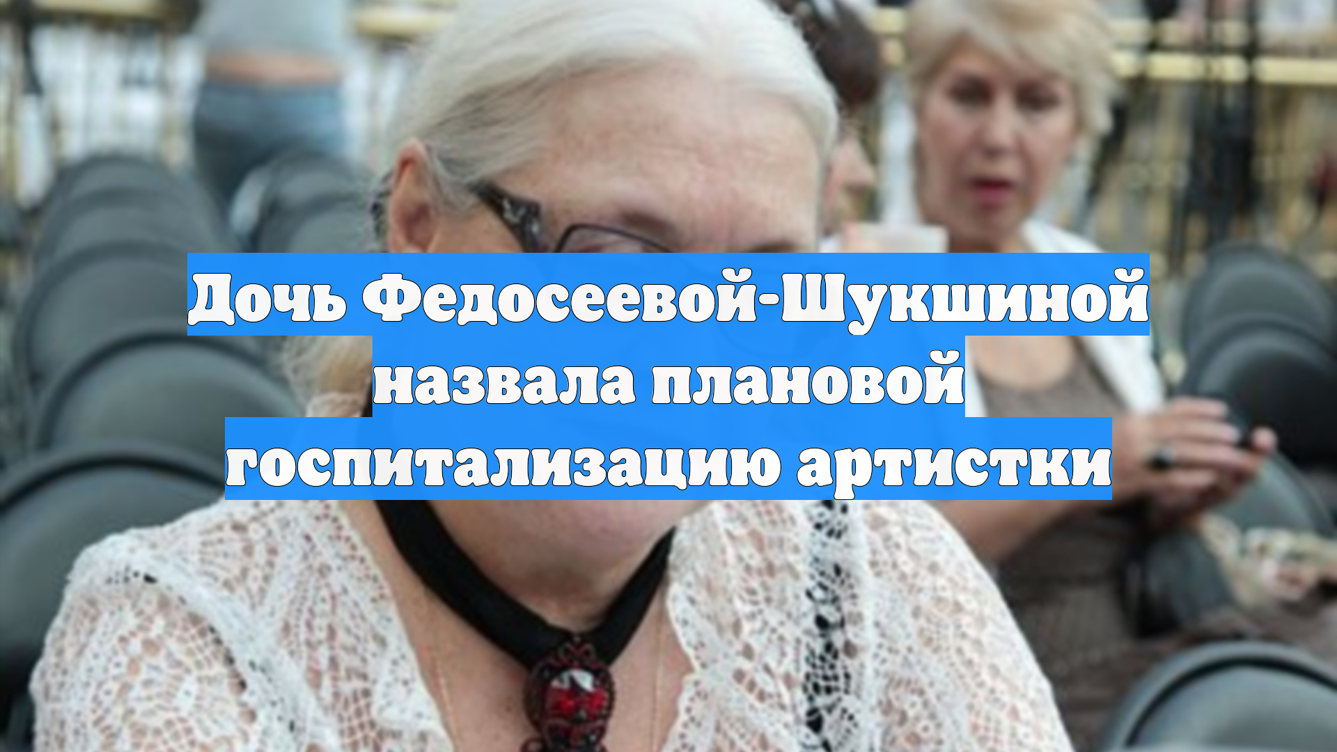 Дочь Федосеевой-Шукшиной назвала плановой госпитализацию артистки