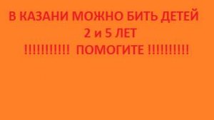 Обращение к президенту РФ Путину МВД СК Прокуратуру  омбудсмену  Казань мать бьет  истязает детей