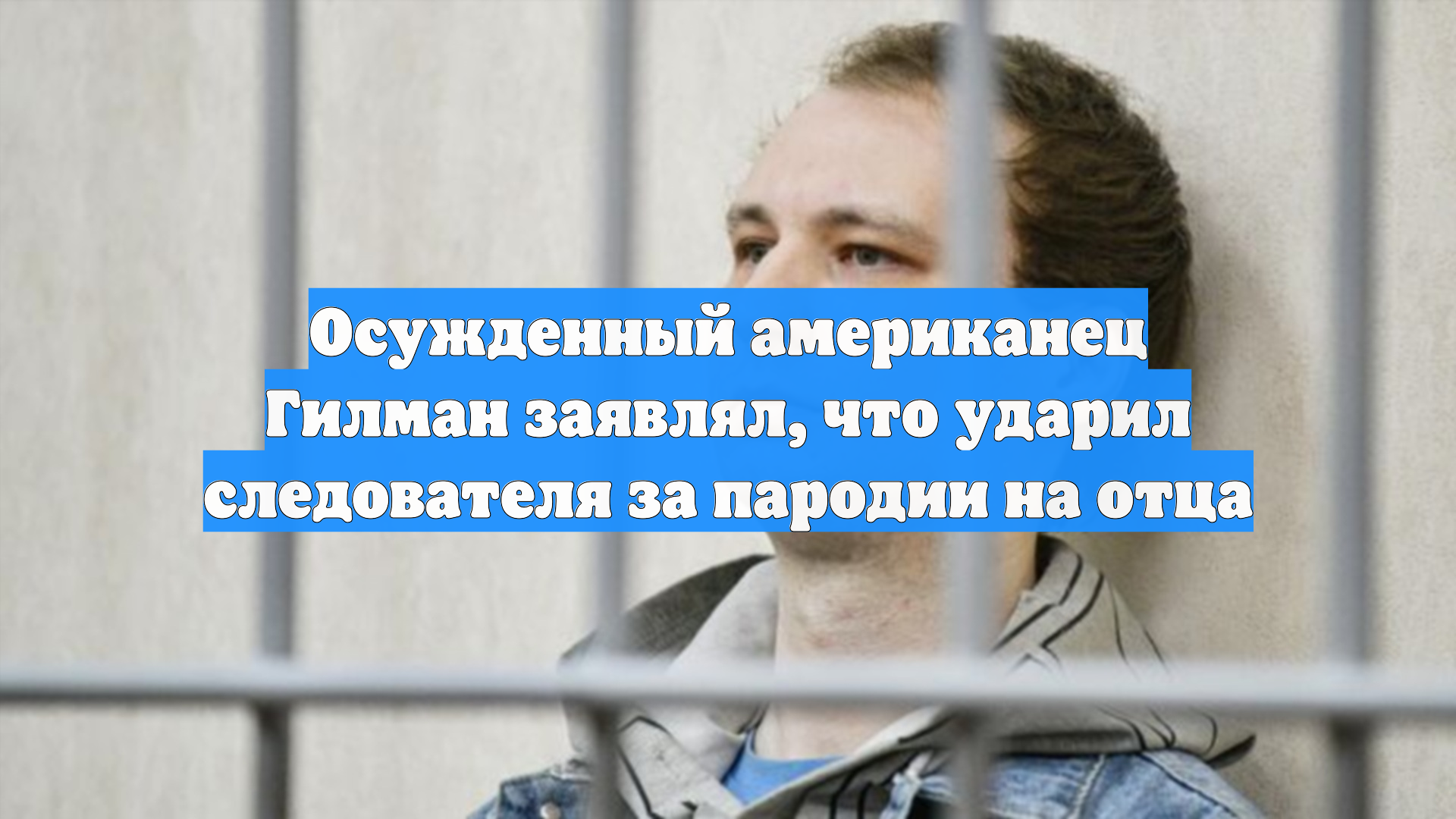 Осужденный американец Гилман заявлял, что ударил следователя за пародии на отца