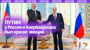 «Это был кризис эмоций» — Путин прокомментировал отношения России и Азербайджана