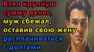 Истории из жизни. Взяв крупную сумму денег, Максим сбежал, оставив свою жену расплачиваться с долгом