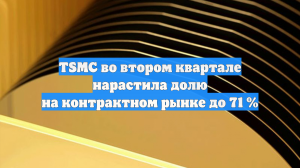 TSMC во втором квартале нарастила долю на контрактном рынке до 71 %