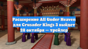 Расширение All Under Heaven для Crusader Kings 3 выйдет 28 октября — трейлер