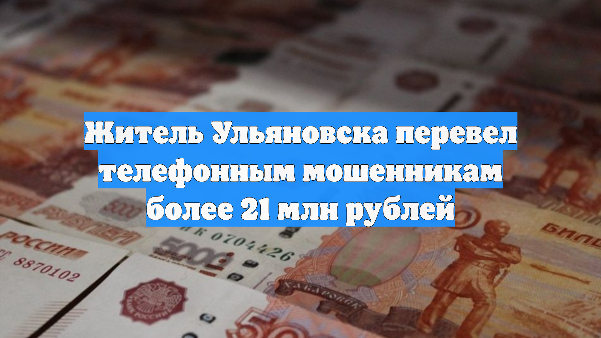 Житель Ульяновска перевел телефонным мошенникам более 21 млн рублей