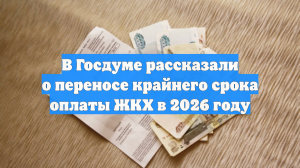 В Госдуме рассказали о переносе крайнего срока оплаты ЖКХ в 2026 году