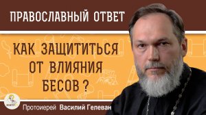 КАК ЗАЩИТИТЬСЯ ОТ ВЛИЯНИЯ БЕСОВ ?  Протоиерей Василий Гелеван