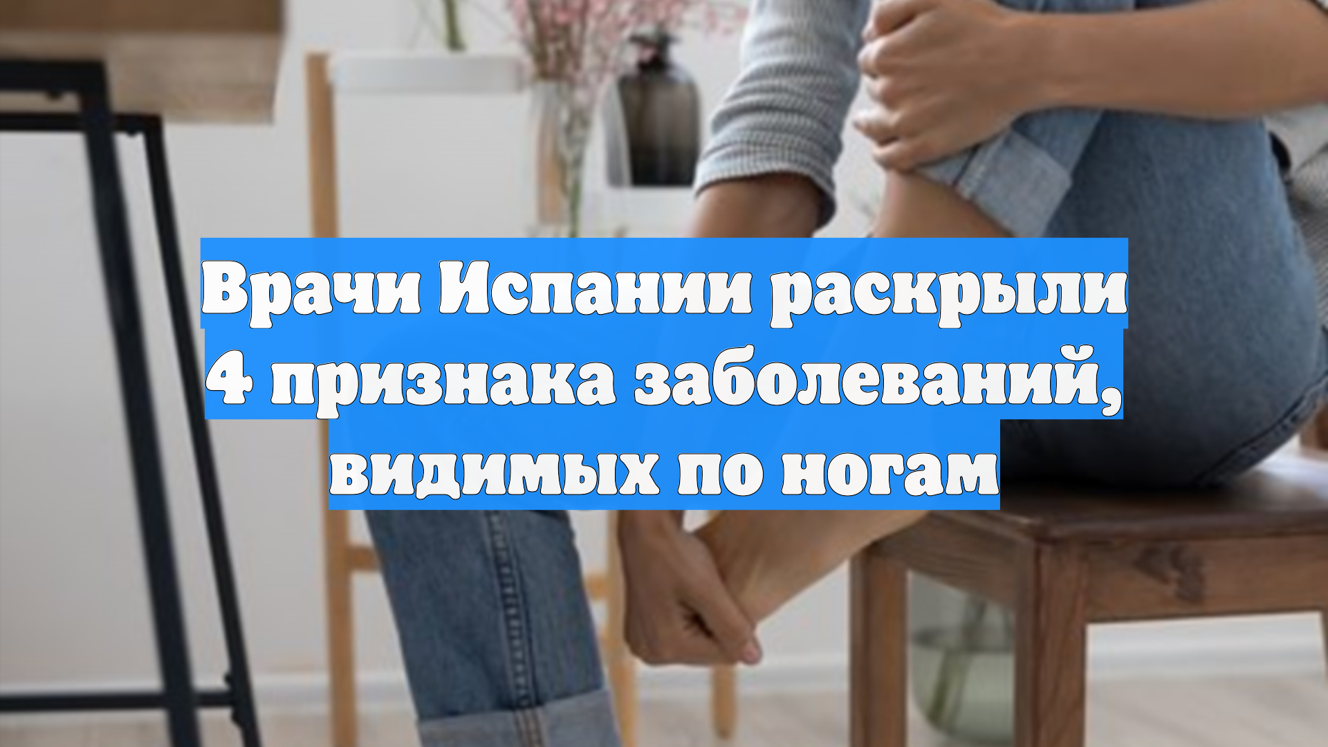 Врачи Испании раскрыли 4 признака заболеваний, видимых по ногам