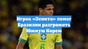 Игрок «Зенита» помог Бразилии разгромить Южную Корею