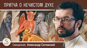 Притча о нечистом духе и семи духах, злейших его.  Священник Александр Сатомский
